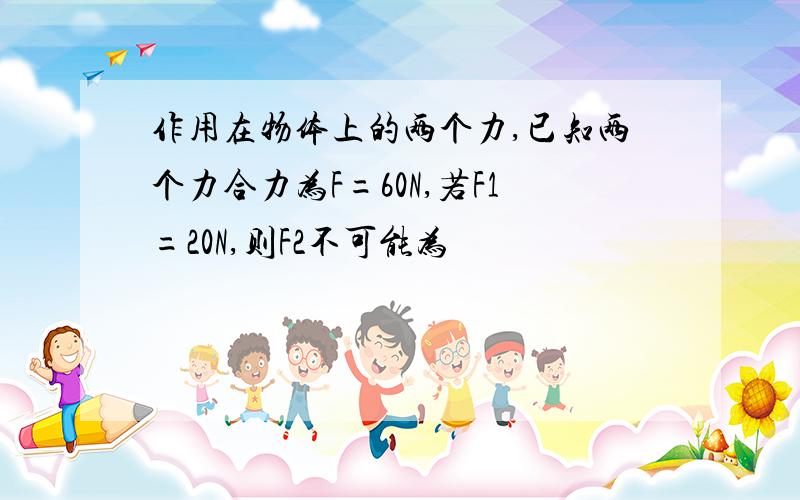 作用在物体上的两个力,已知两个力合力为F=60N,若F1=20N,则F2不可能为