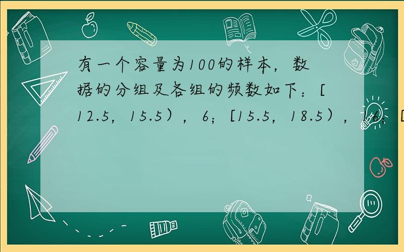 有一个容量为100的样本，数据的分组及各组的频数如下：[12.5，15.5），6；[15.5，18.5），16；[18.