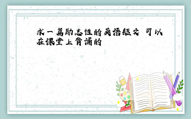 求一篇励志性的英语短文 可以在课堂上背诵的