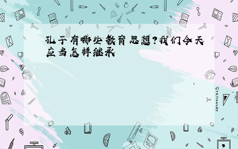 孔子有哪些教育思想?我们今天应当怎样继承