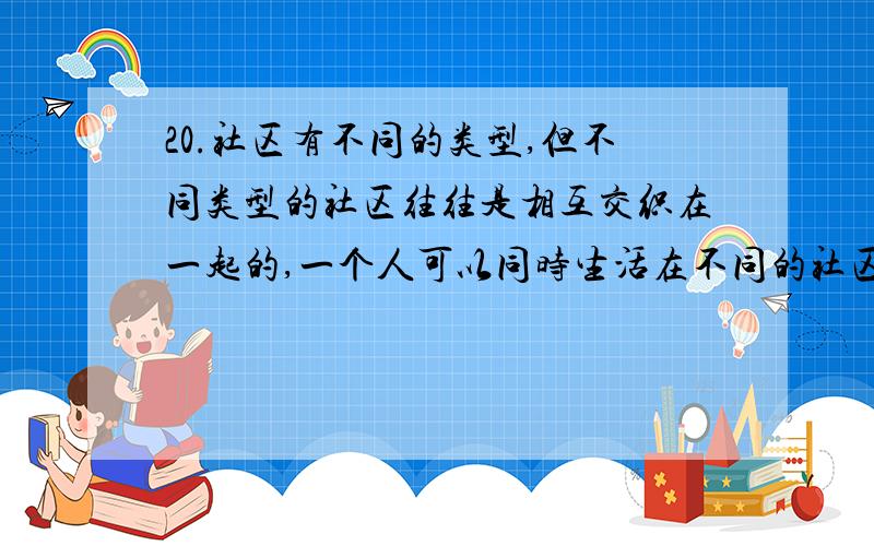 20.社区有不同的类型,但不同类型的社区往往是相互交织在一起的,一个人可以同时生活在不同的社区里.根据