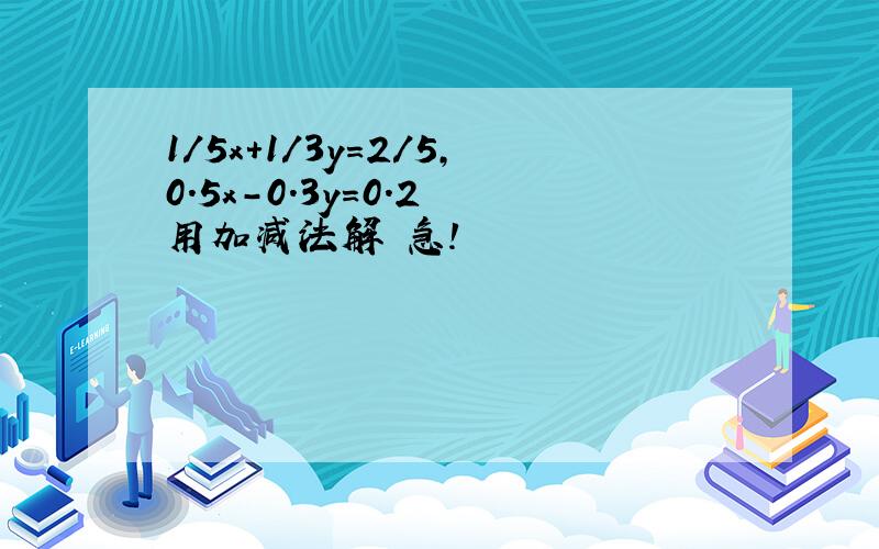 1/5x+1/3y=2/5,0.5x-0.3y=0.2 用加减法解 急!