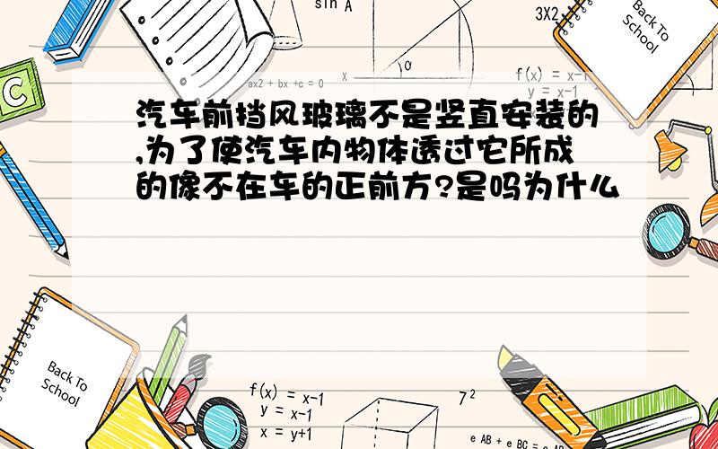 汽车前挡风玻璃不是竖直安装的,为了使汽车内物体透过它所成的像不在车的正前方?是吗为什么