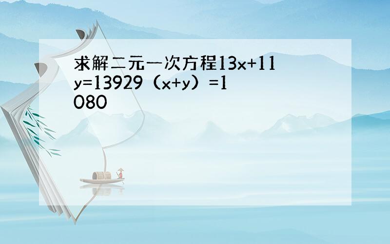 求解二元一次方程13x+11y=13929（x+y）=1080