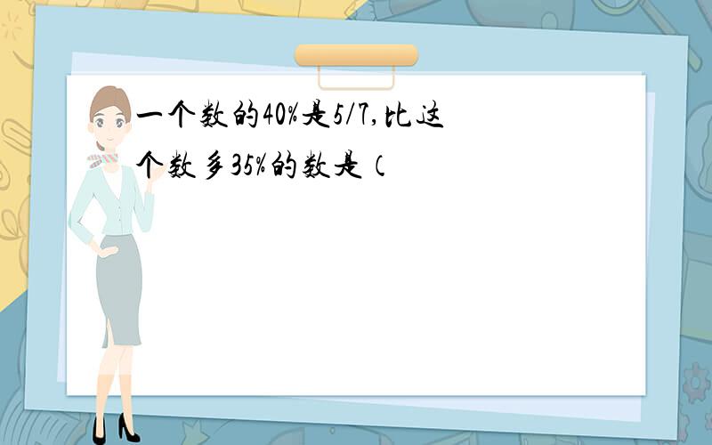 一个数的40%是5/7,比这个数多35%的数是（