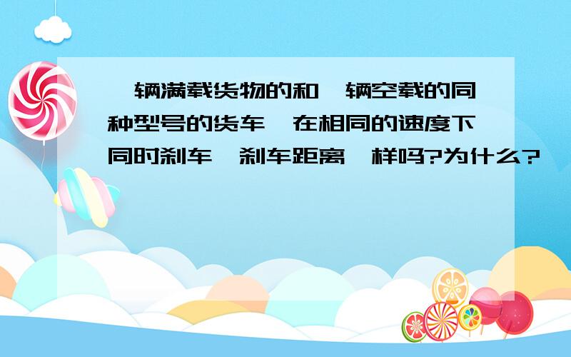 一辆满载货物的和一辆空载的同种型号的货车,在相同的速度下同时刹车,刹车距离一样吗?为什么?