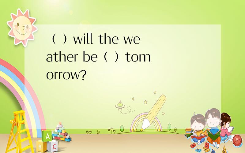 （ ）will the weather be（ ）tomorrow?