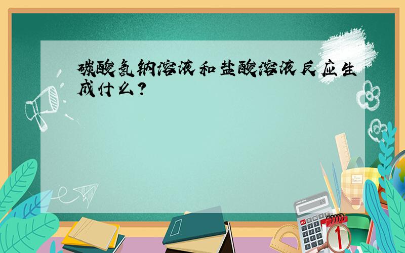 碳酸氢钠溶液和盐酸溶液反应生成什么?