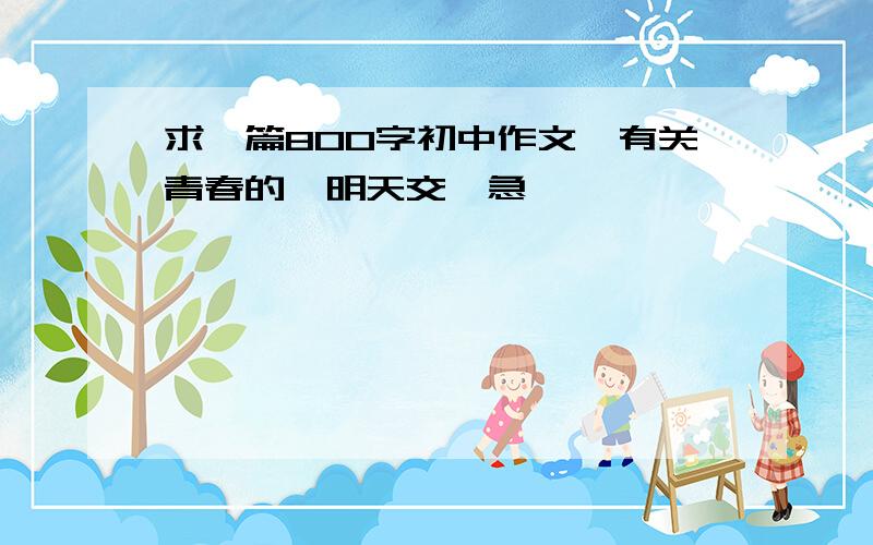 求一篇800字初中作文,有关青春的,明天交,急