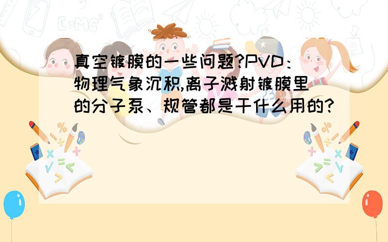 真空镀膜的一些问题?PVD：物理气象沉积,离子溅射镀膜里的分子泵、规管都是干什么用的?