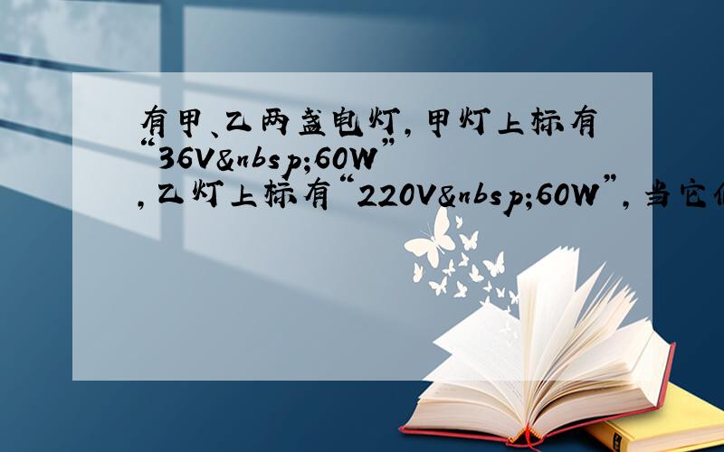 有甲、乙两盏电灯，甲灯上标有“36V 60W”，乙灯上标有“220V 60W”，当它们分别在其额定电