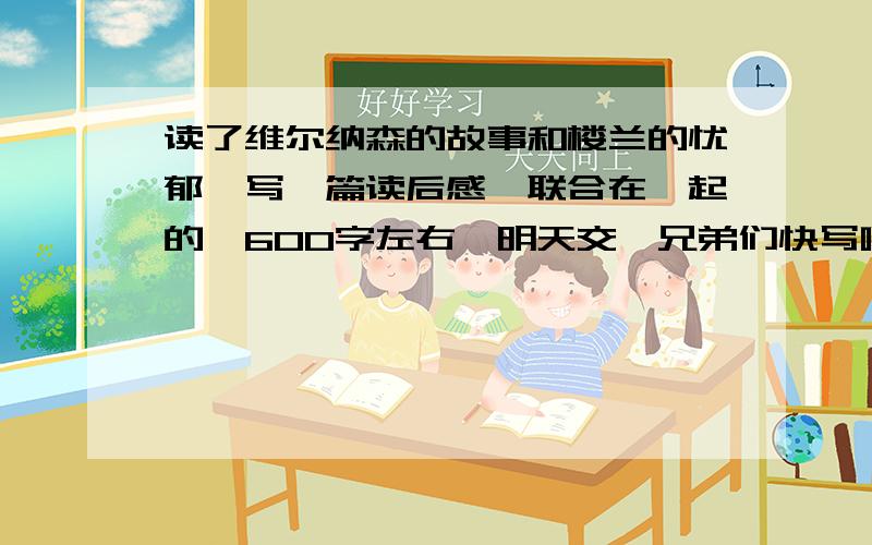 读了维尔纳森的故事和楼兰的忧郁,写一篇读后感,联合在一起的,600字左右,明天交,兄弟们快写啊