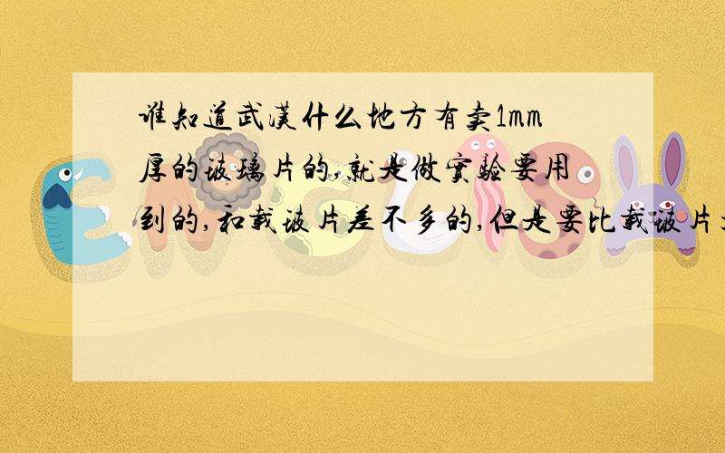 谁知道武汉什么地方有卖1mm厚的玻璃片的,就是做实验要用到的,和载玻片差不多的,但是要比载玻片大不少