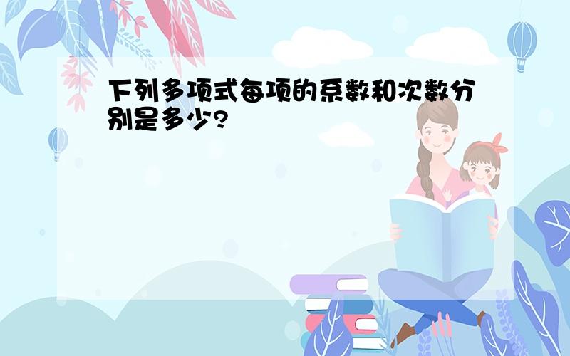 下列多项式每项的系数和次数分别是多少?