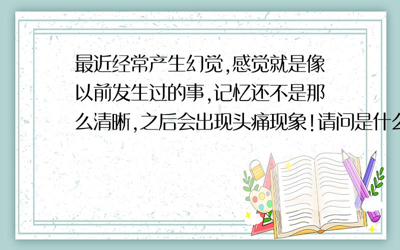 最近经常产生幻觉,感觉就是像以前发生过的事,记忆还不是那么清晰,之后会出现头痛现象!请问是什么病