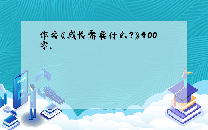 作文《成长需要什么?》400字,