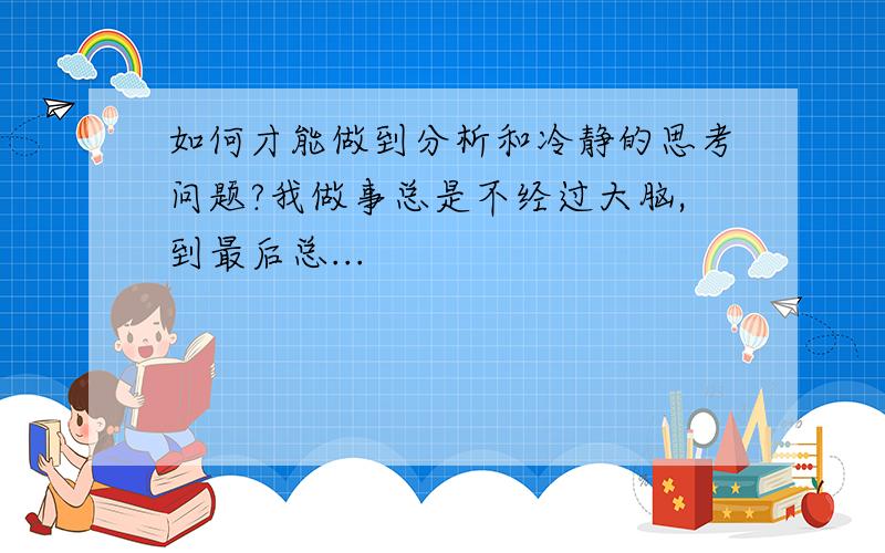 如何才能做到分析和冷静的思考问题?我做事总是不经过大脑,到最后总...