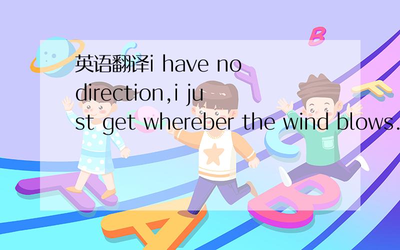 英语翻译i have no direction,i just get whereber the wind blows.s