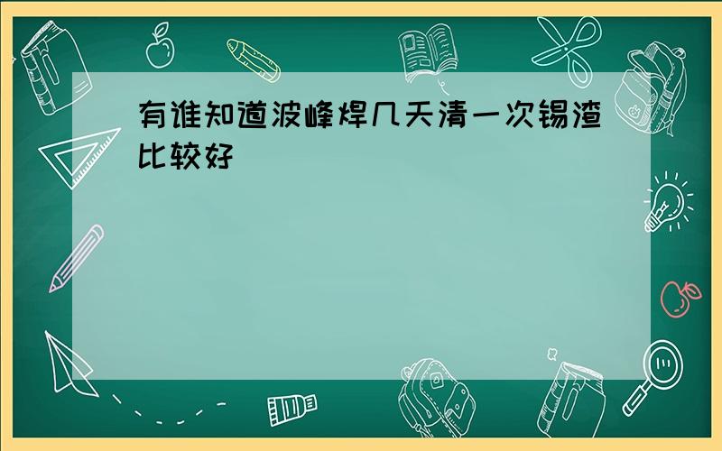 有谁知道波峰焊几天清一次锡渣比较好