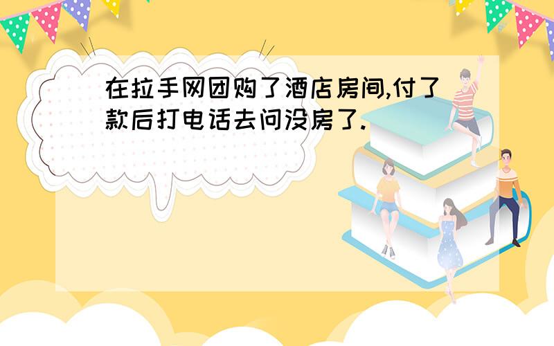 在拉手网团购了酒店房间,付了款后打电话去问没房了.