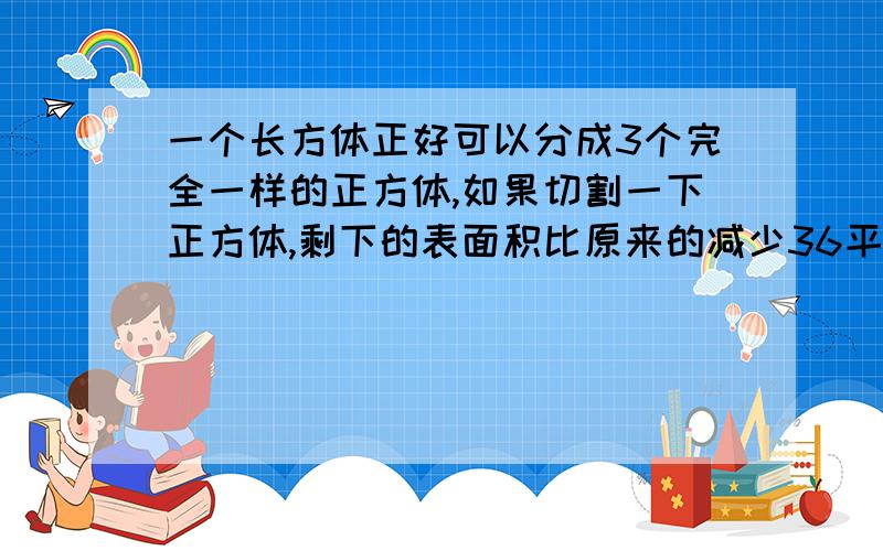 一个长方体正好可以分成3个完全一样的正方体,如果切割一下正方体,剩下的表面积比原来的减少36平方分米.