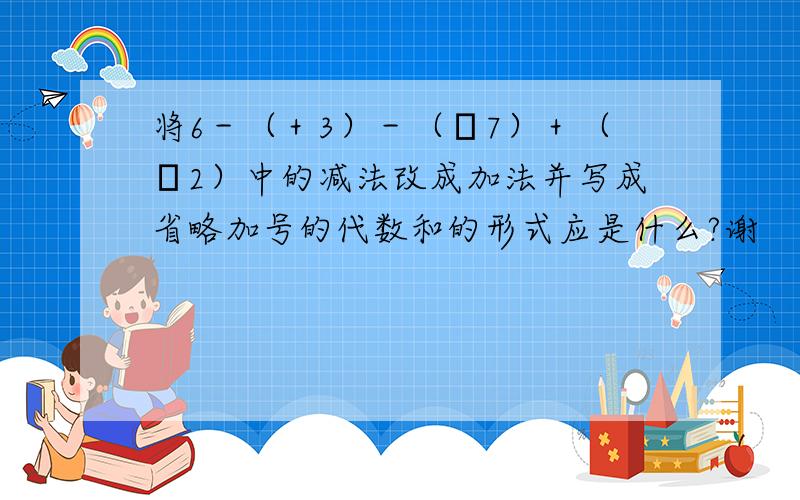 将6－（＋3）－（﹣7）＋（﹣2）中的减法改成加法并写成省略加号的代数和的形式应是什么?谢