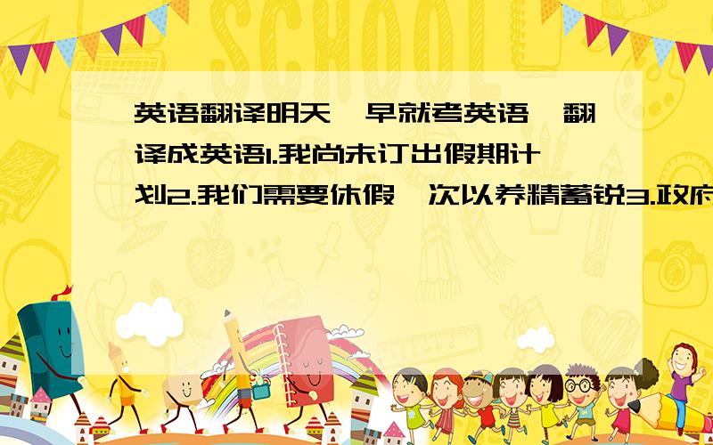 英语翻译明天一早就考英语,翻译成英语1.我尚未订出假期计划2.我们需要休假一次以养精蓄锐3.政府成立了一个委员会调查这个