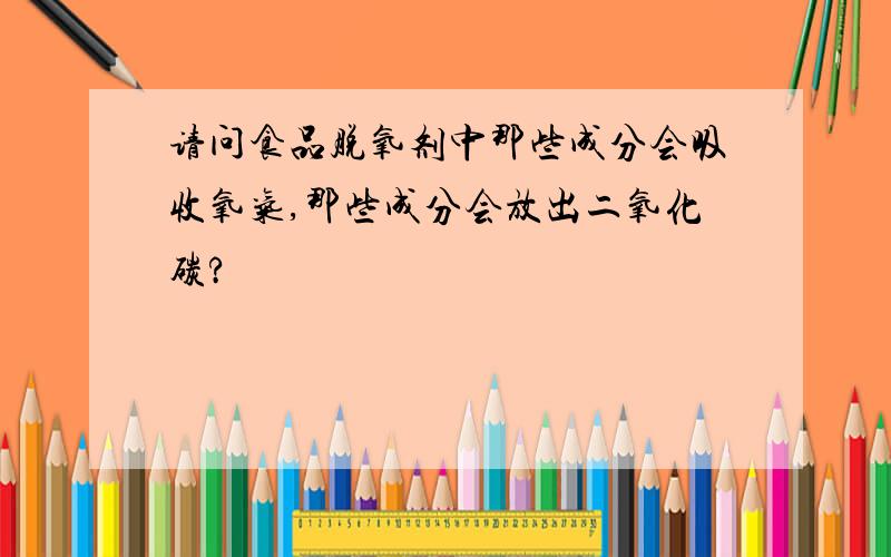 请问食品脱氧剂中那些成分会吸收氧气,那些成分会放出二氧化碳?