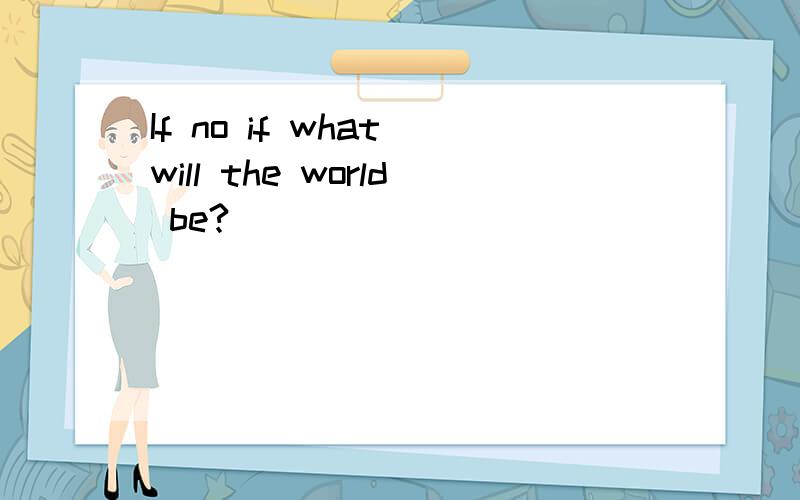 If no if what will the world be?