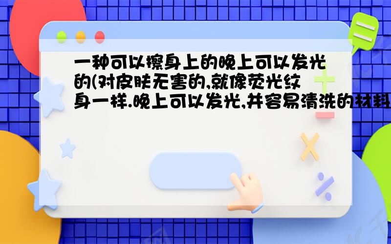 一种可以擦身上的晚上可以发光的(对皮肤无害的,就像荧光纹身一样.晚上可以发光,并容易清洗的材料）