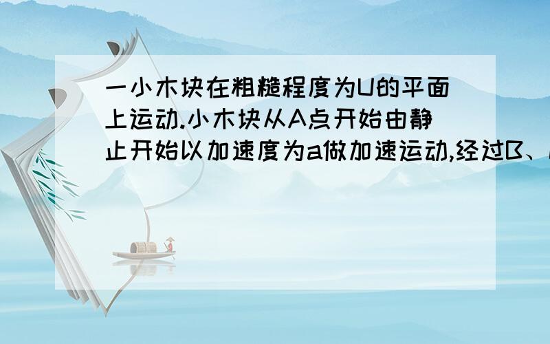 一小木块在粗糙程度为U的平面上运动.小木块从A点开始由静止开始以加速度为a做加速运动,经过B、C两点时的速度分别为V1、