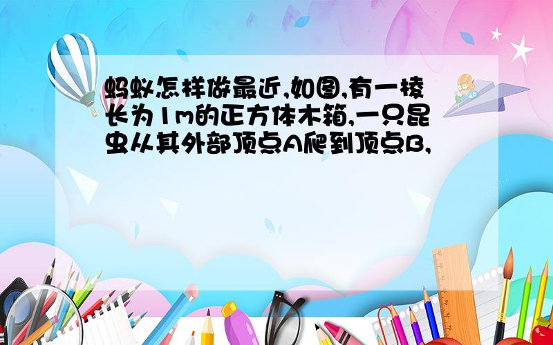 蚂蚁怎样做最近,如图,有一棱长为1m的正方体木箱,一只昆虫从其外部顶点A爬到顶点B,