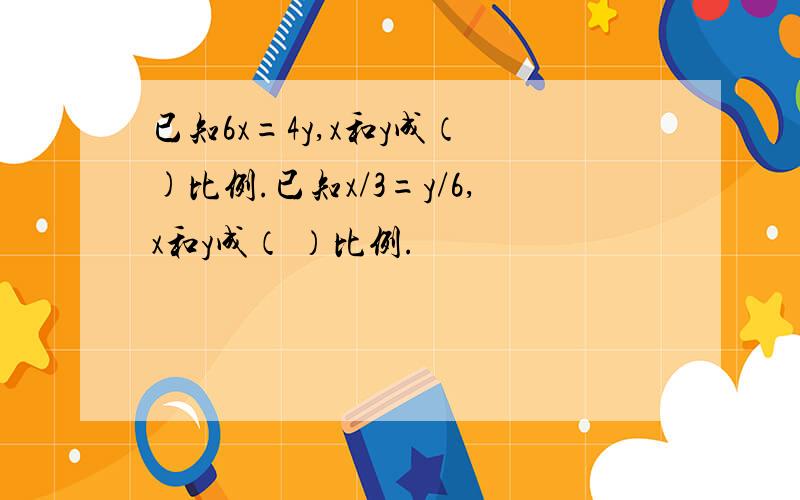 已知6x=4y,x和y成（ )比例.已知x/3=y/6,x和y成（ ）比例.