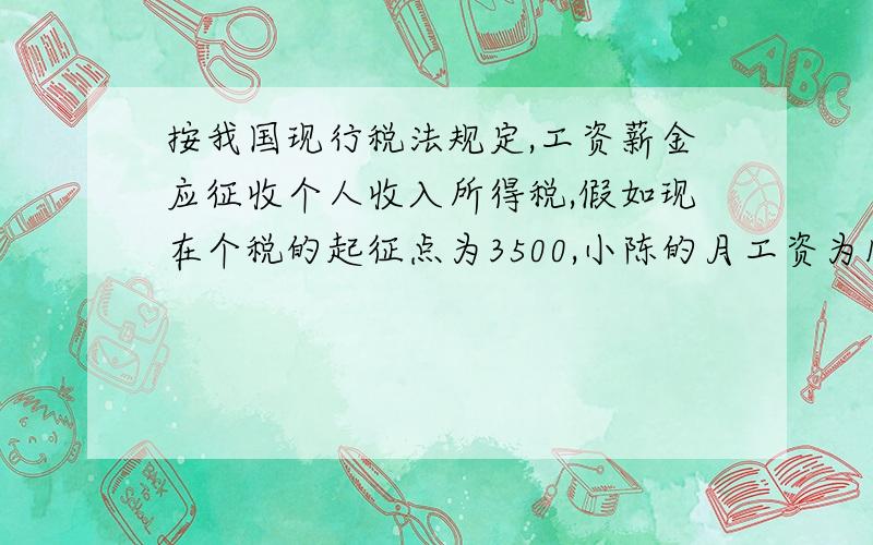 按我国现行税法规定,工资薪金应征收个人收入所得税,假如现在个税的起征点为3500,小陈的月工资为1000元,请计算小陈应