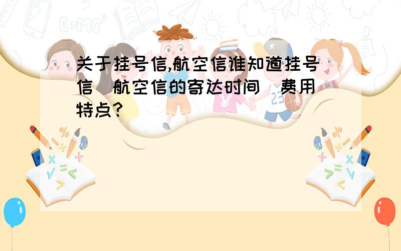 关于挂号信,航空信谁知道挂号信\航空信的寄达时间\费用\特点?