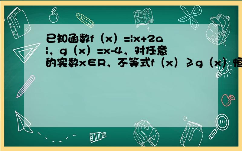 已知函数f（x）=|x+2a|，g（x）=x-4，对任意的实数x∈R，不等式f（x）≥g（x）恒成立，则实数a的取值范围