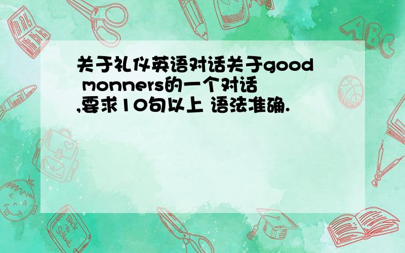 关于礼仪英语对话关于good monners的一个对话 ,要求10句以上 语法准确.