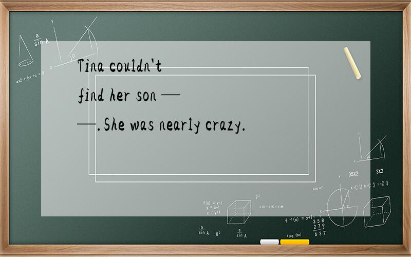 Tina couldn't find her son ——.She was nearly crazy.