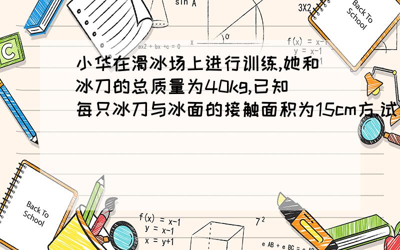 小华在滑冰场上进行训练,她和冰刀的总质量为40kg,已知每只冰刀与冰面的接触面积为15cm方.试求：