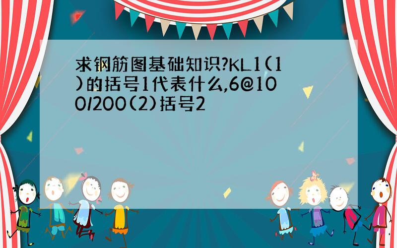 求钢筋图基础知识?KL1(1)的括号1代表什么,6@100/200(2)括号2