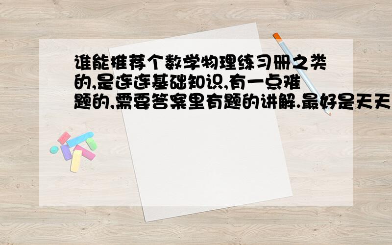 谁能推荐个数学物理练习册之类的,是连连基础知识,有一点难题的,需要答案里有题的讲解.最好是天天练那种