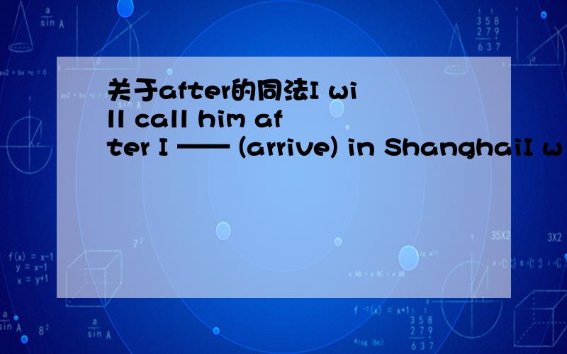 关于after的同法I will call him after I —— (arrive) in ShanghaiI w