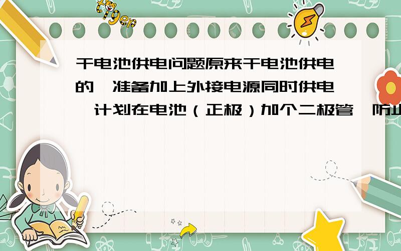 干电池供电问题原来干电池供电的,准备加上外接电源同时供电,计划在电池（正极）加个二极管,防止充电器给干电池充电这样的话,