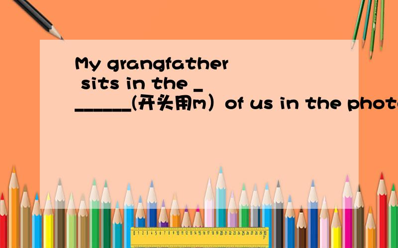 My grangfather sits in the _______(开头用m）of us in the photo.