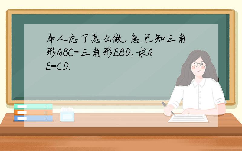 本人忘了怎么做,急.已知三角形ABC=三角形EBD,求AE=CD.