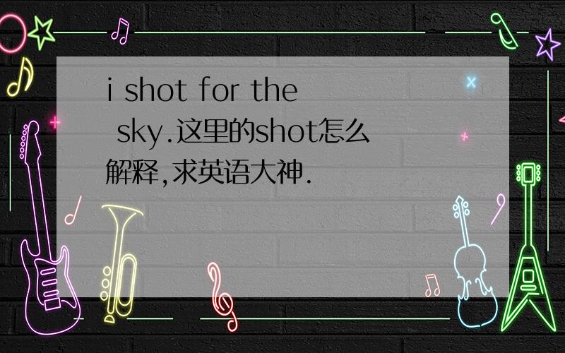 i shot for the sky.这里的shot怎么解释,求英语大神.