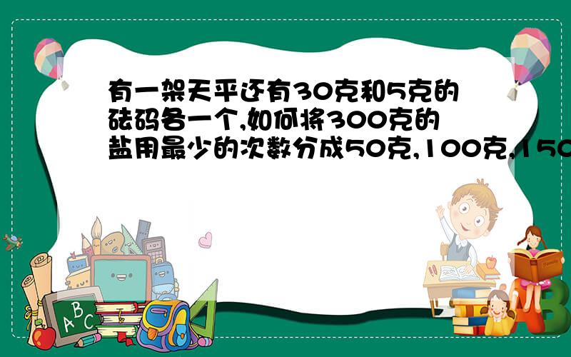 有一架天平还有30克和5克的砝码各一个,如何将300克的盐用最少的次数分成50克,100克,150克?