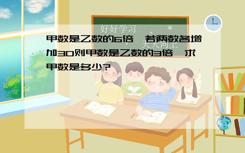 甲数是乙数的6倍,若两数各增加30则甲数是乙数的3倍,求甲数是多少?