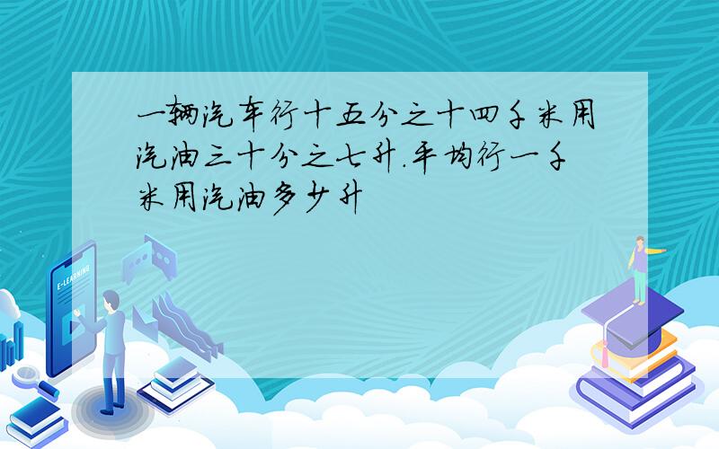 一辆汽车行十五分之十四千米用汽油三十分之七升.平均行一千米用汽油多少升