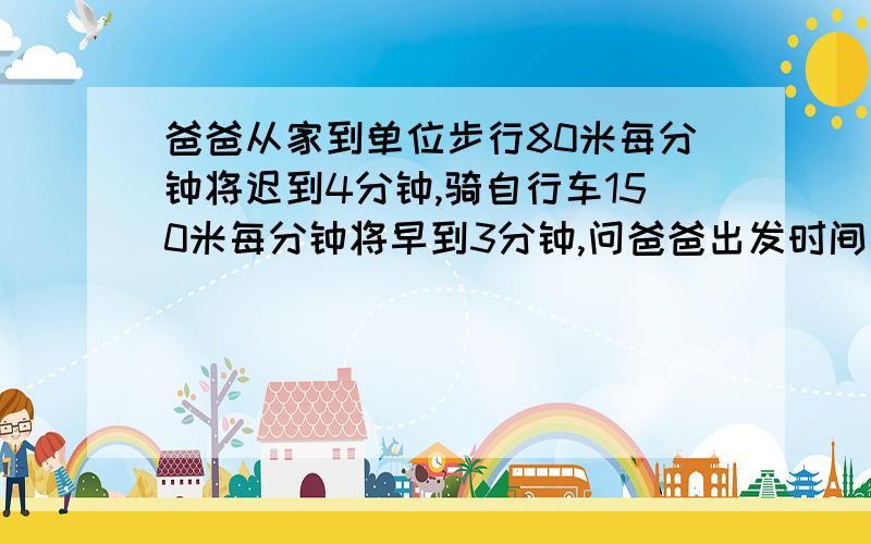 爸爸从家到单位步行80米每分钟将迟到4分钟,骑自行车150米每分钟将早到3分钟,问爸爸出发时间离上班时间